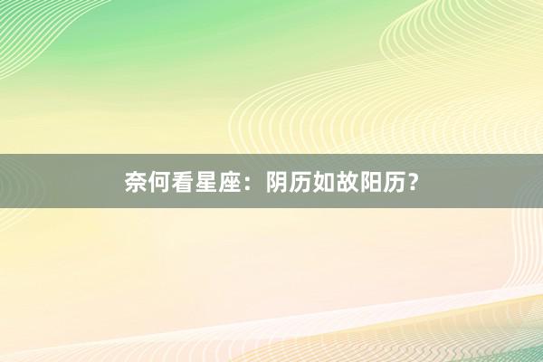 奈何看星座：阴历如故阳历？