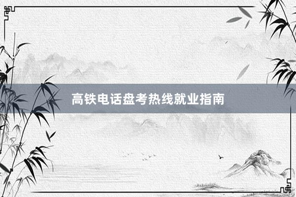 高铁电话盘考热线就业指南