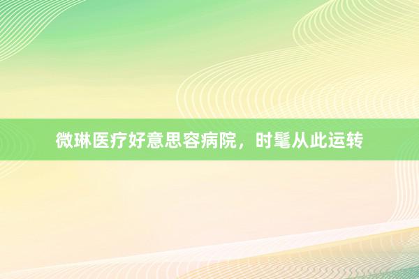 微琳医疗好意思容病院，时髦从此运转