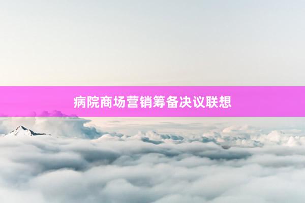 病院商场营销筹备决议联想